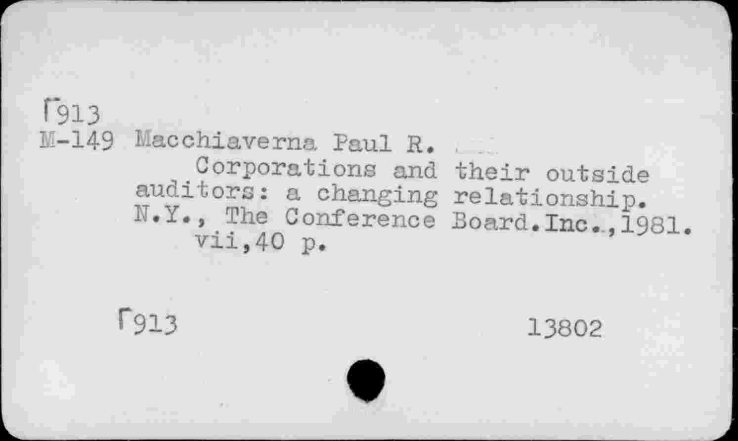 ﻿ßl3 M-149
Macchiaverna Paul R.
Corporations and their outside auditors: a changing relationship* H.Y., The Conference Board. Inc. ^81.
vii,40 p.
f9i3
13802